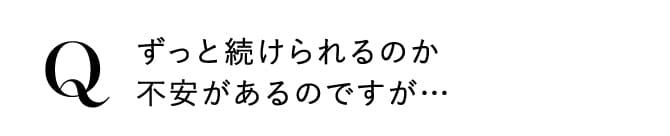ずっと続けられるのか不安があるのですが…