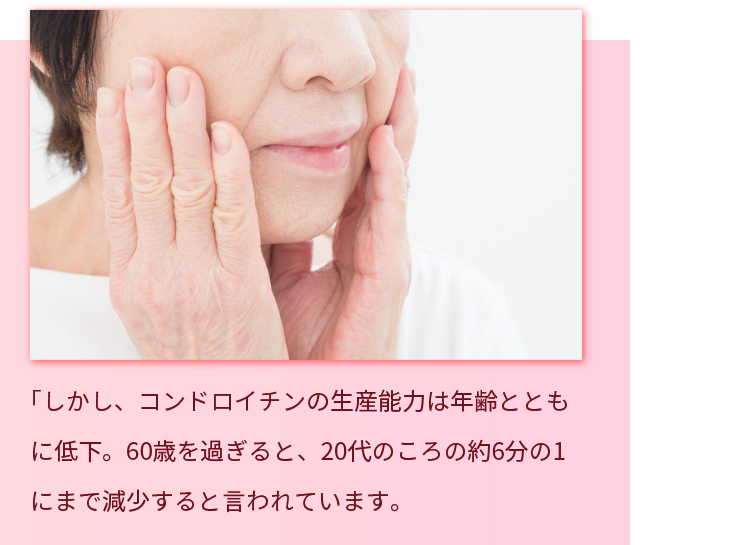 コンドロイチンの生産能力は年齢とともに低下。６０歳を過ぎると、20代のころの役６０分の１にまで減少すると言われています。